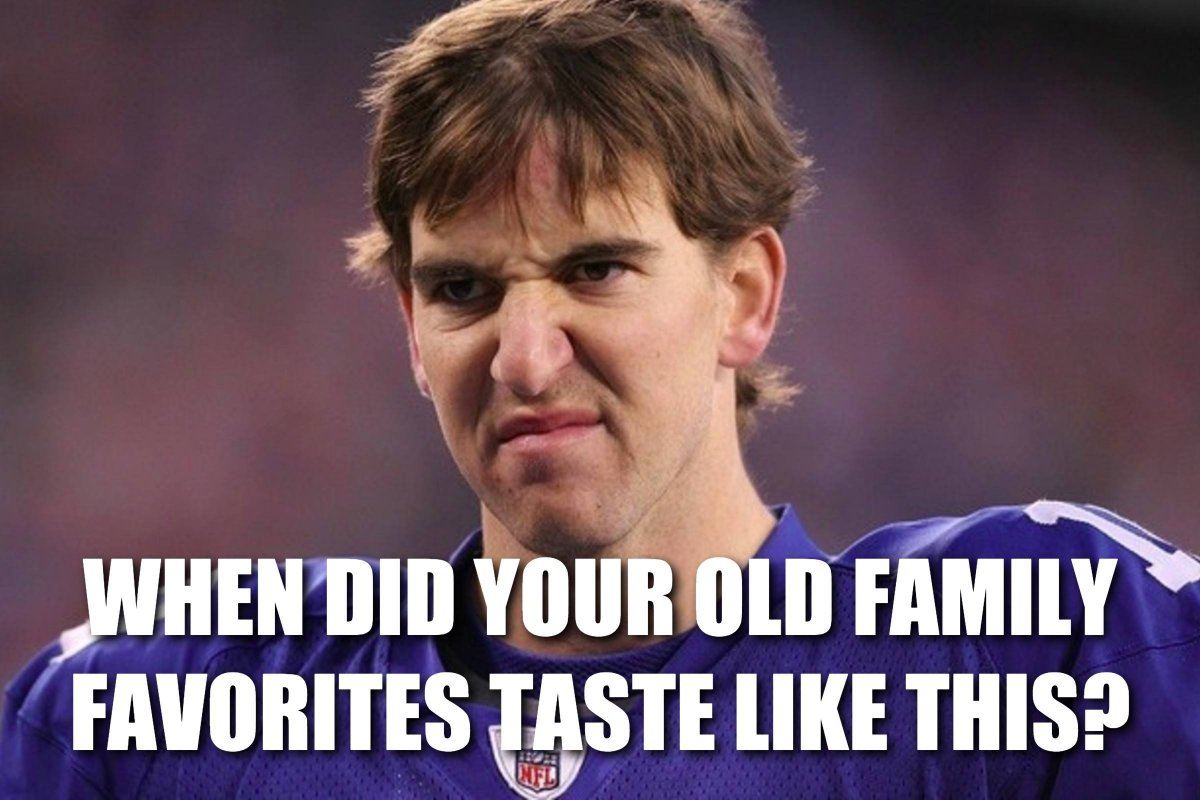 WHEN DID YOUR OLD FAMILY FAVORITES TASTE LIKE THIS?
